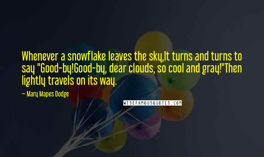 Mary Mapes Dodge Quotes: Whenever a snowflake leaves the sky,It turns and turns to say "Good-by!Good-by, dear clouds, so cool and gray!"Then lightly travels on its way.