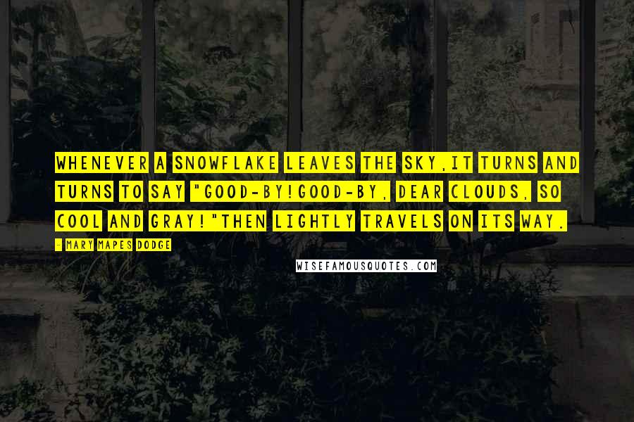 Mary Mapes Dodge Quotes: Whenever a snowflake leaves the sky,It turns and turns to say "Good-by!Good-by, dear clouds, so cool and gray!"Then lightly travels on its way.