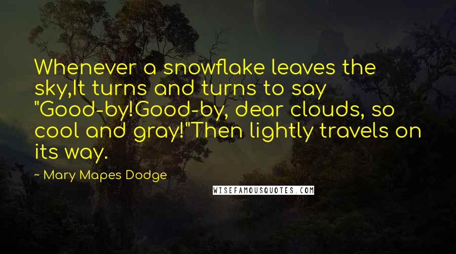 Mary Mapes Dodge Quotes: Whenever a snowflake leaves the sky,It turns and turns to say "Good-by!Good-by, dear clouds, so cool and gray!"Then lightly travels on its way.