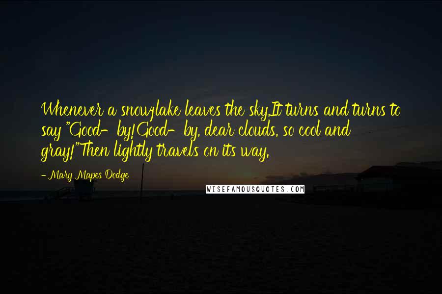 Mary Mapes Dodge Quotes: Whenever a snowflake leaves the sky,It turns and turns to say "Good-by!Good-by, dear clouds, so cool and gray!"Then lightly travels on its way.