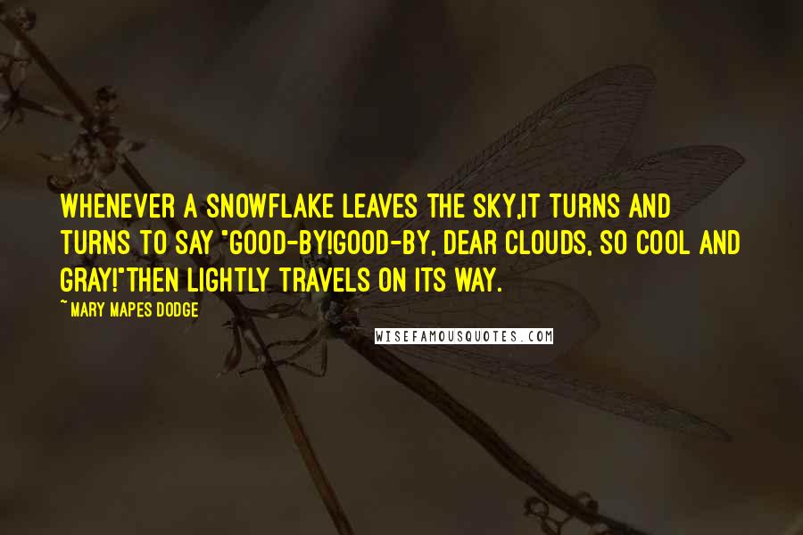 Mary Mapes Dodge Quotes: Whenever a snowflake leaves the sky,It turns and turns to say "Good-by!Good-by, dear clouds, so cool and gray!"Then lightly travels on its way.