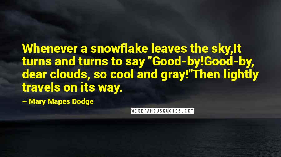 Mary Mapes Dodge Quotes: Whenever a snowflake leaves the sky,It turns and turns to say "Good-by!Good-by, dear clouds, so cool and gray!"Then lightly travels on its way.