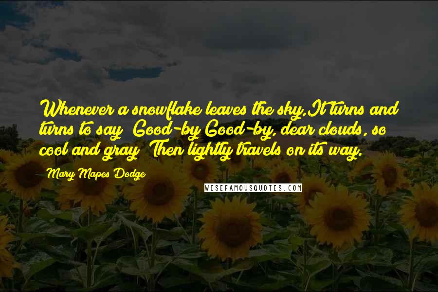 Mary Mapes Dodge Quotes: Whenever a snowflake leaves the sky,It turns and turns to say "Good-by!Good-by, dear clouds, so cool and gray!"Then lightly travels on its way.