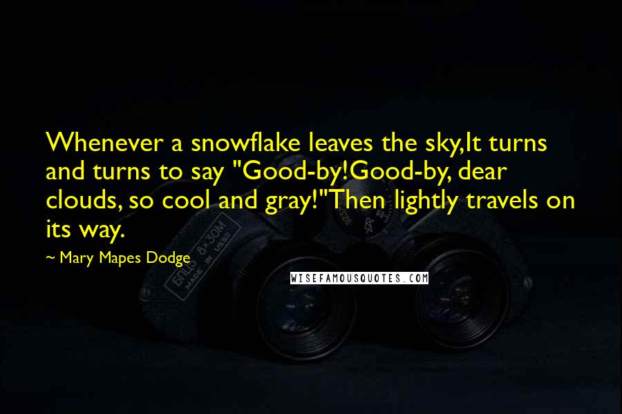 Mary Mapes Dodge Quotes: Whenever a snowflake leaves the sky,It turns and turns to say "Good-by!Good-by, dear clouds, so cool and gray!"Then lightly travels on its way.