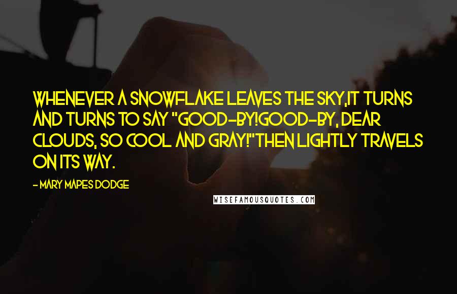 Mary Mapes Dodge Quotes: Whenever a snowflake leaves the sky,It turns and turns to say "Good-by!Good-by, dear clouds, so cool and gray!"Then lightly travels on its way.