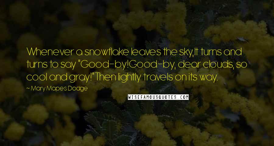 Mary Mapes Dodge Quotes: Whenever a snowflake leaves the sky,It turns and turns to say "Good-by!Good-by, dear clouds, so cool and gray!"Then lightly travels on its way.