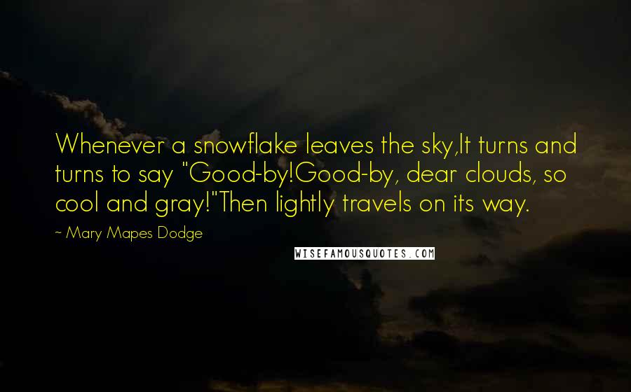 Mary Mapes Dodge Quotes: Whenever a snowflake leaves the sky,It turns and turns to say "Good-by!Good-by, dear clouds, so cool and gray!"Then lightly travels on its way.