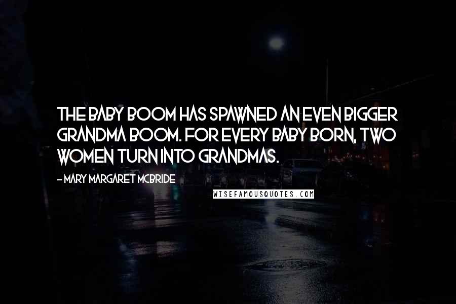 Mary Margaret McBride Quotes: The Baby Boom has spawned an even bigger Grandma Boom. For every baby born, two women turn into grandmas.