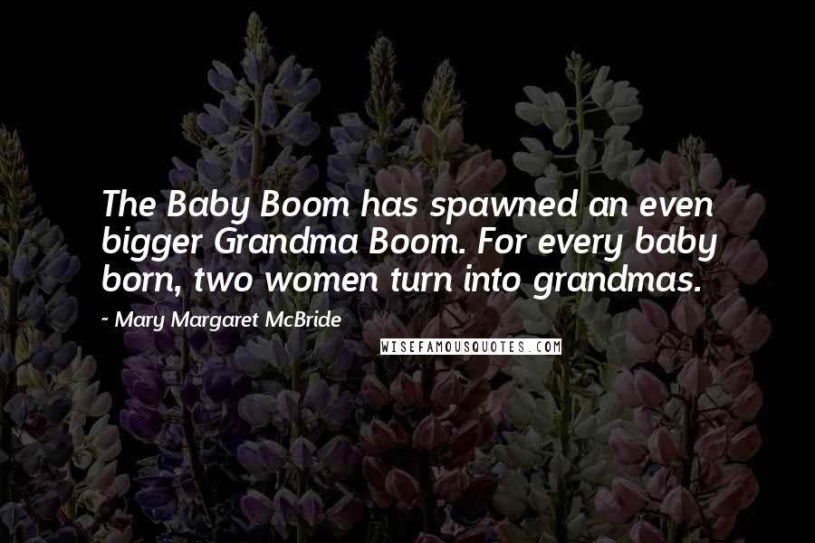 Mary Margaret McBride Quotes: The Baby Boom has spawned an even bigger Grandma Boom. For every baby born, two women turn into grandmas.