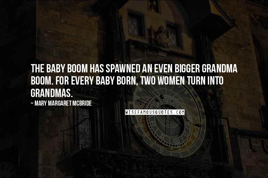 Mary Margaret McBride Quotes: The Baby Boom has spawned an even bigger Grandma Boom. For every baby born, two women turn into grandmas.