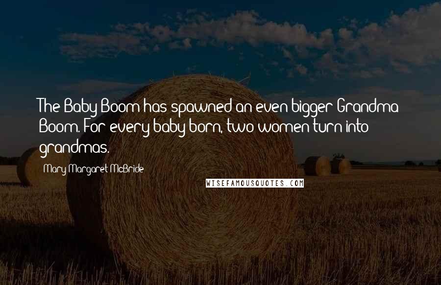Mary Margaret McBride Quotes: The Baby Boom has spawned an even bigger Grandma Boom. For every baby born, two women turn into grandmas.