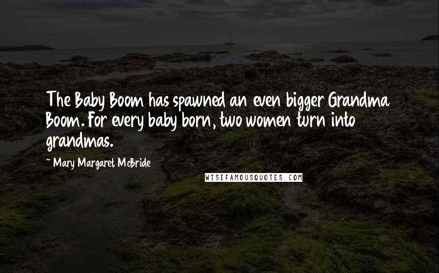 Mary Margaret McBride Quotes: The Baby Boom has spawned an even bigger Grandma Boom. For every baby born, two women turn into grandmas.
