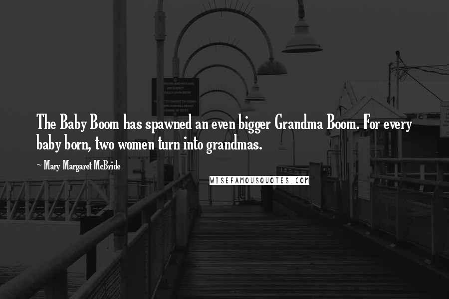 Mary Margaret McBride Quotes: The Baby Boom has spawned an even bigger Grandma Boom. For every baby born, two women turn into grandmas.