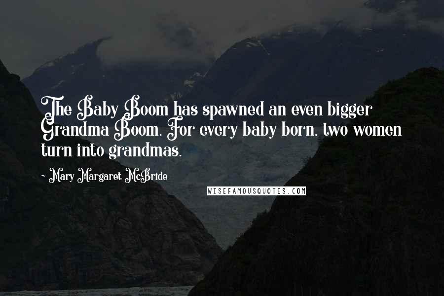 Mary Margaret McBride Quotes: The Baby Boom has spawned an even bigger Grandma Boom. For every baby born, two women turn into grandmas.
