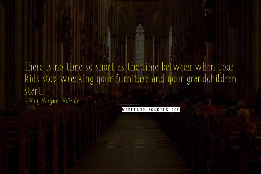 Mary Margaret McBride Quotes: There is no time so short as the time between when your kids stop wrecking your furniture and your grandchildren start.