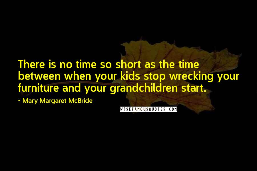 Mary Margaret McBride Quotes: There is no time so short as the time between when your kids stop wrecking your furniture and your grandchildren start.