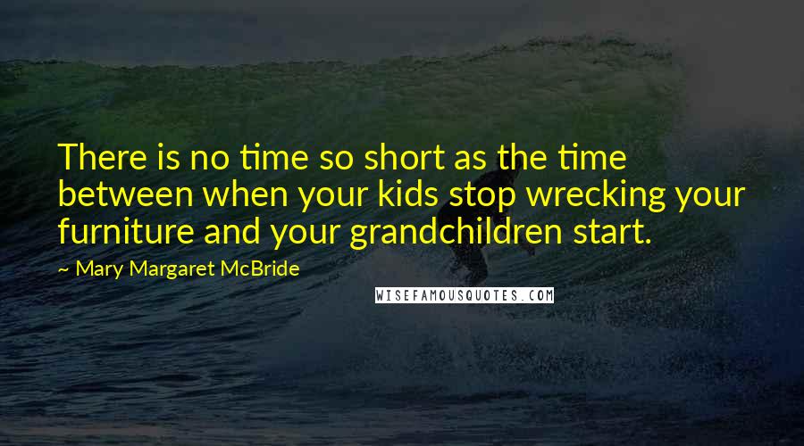 Mary Margaret McBride Quotes: There is no time so short as the time between when your kids stop wrecking your furniture and your grandchildren start.