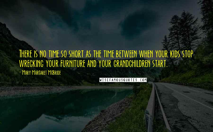 Mary Margaret McBride Quotes: There is no time so short as the time between when your kids stop wrecking your furniture and your grandchildren start.