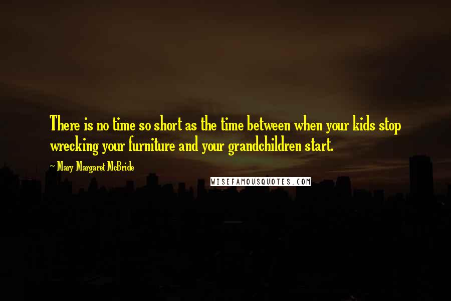 Mary Margaret McBride Quotes: There is no time so short as the time between when your kids stop wrecking your furniture and your grandchildren start.