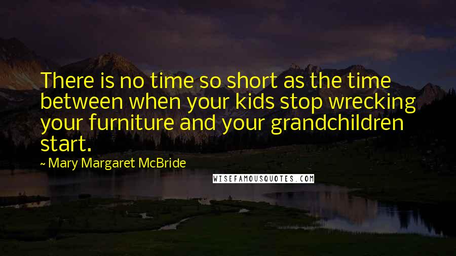 Mary Margaret McBride Quotes: There is no time so short as the time between when your kids stop wrecking your furniture and your grandchildren start.