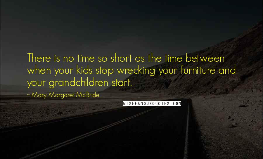 Mary Margaret McBride Quotes: There is no time so short as the time between when your kids stop wrecking your furniture and your grandchildren start.