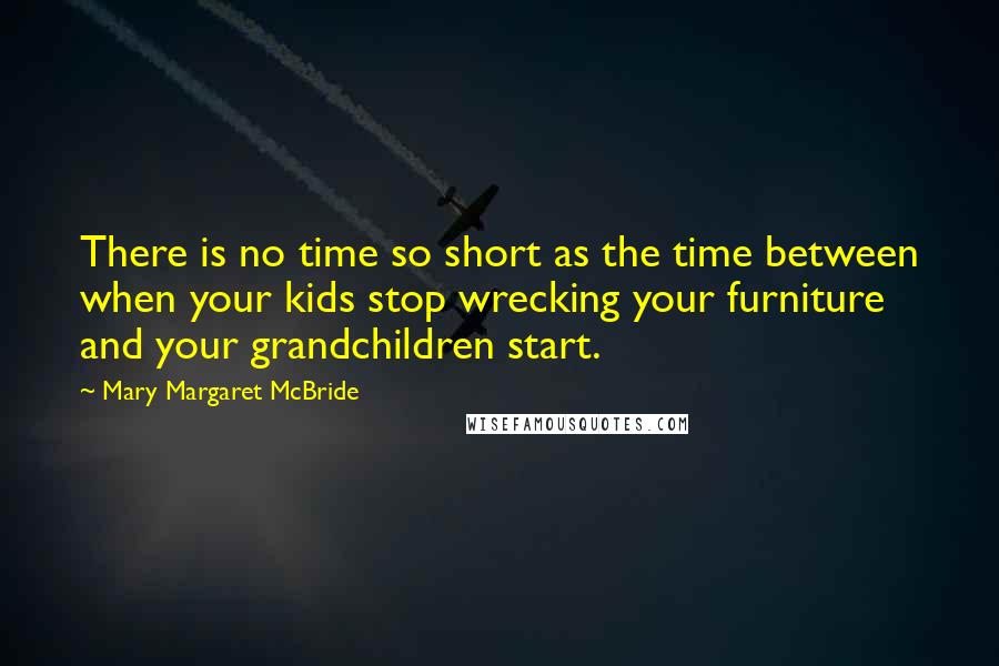 Mary Margaret McBride Quotes: There is no time so short as the time between when your kids stop wrecking your furniture and your grandchildren start.