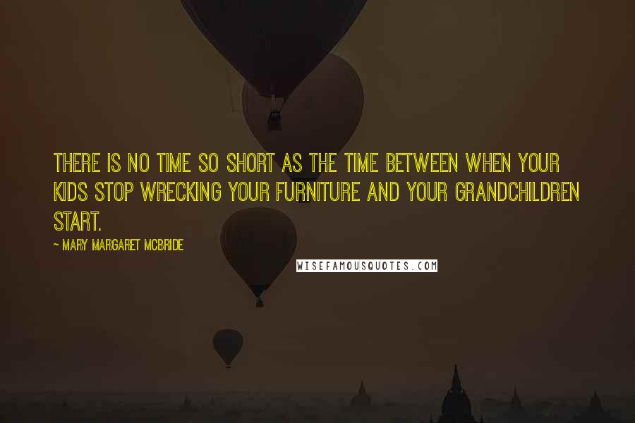 Mary Margaret McBride Quotes: There is no time so short as the time between when your kids stop wrecking your furniture and your grandchildren start.