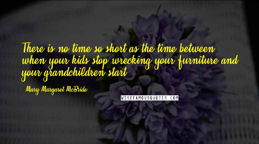 Mary Margaret McBride Quotes: There is no time so short as the time between when your kids stop wrecking your furniture and your grandchildren start.