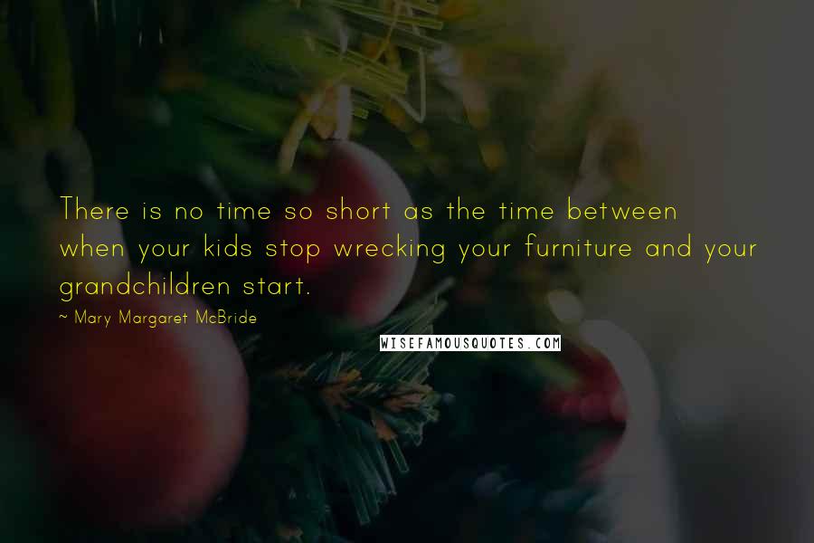 Mary Margaret McBride Quotes: There is no time so short as the time between when your kids stop wrecking your furniture and your grandchildren start.