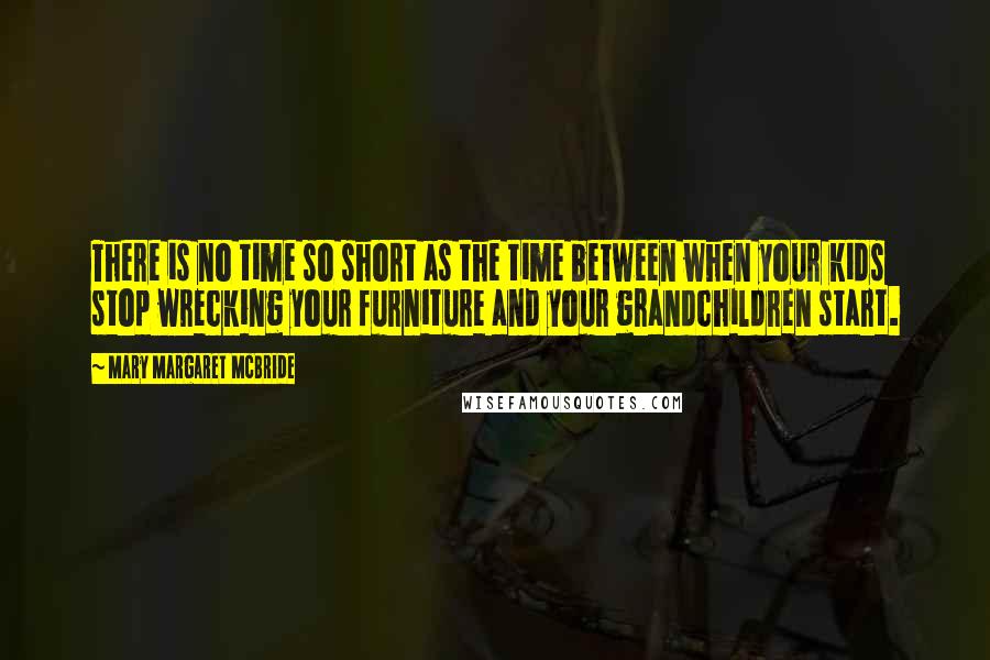 Mary Margaret McBride Quotes: There is no time so short as the time between when your kids stop wrecking your furniture and your grandchildren start.