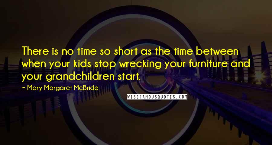 Mary Margaret McBride Quotes: There is no time so short as the time between when your kids stop wrecking your furniture and your grandchildren start.