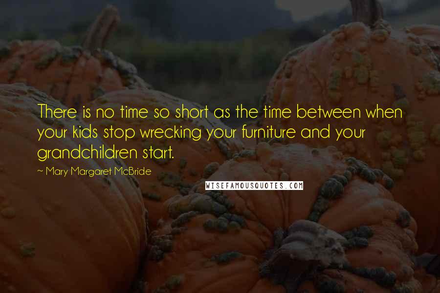 Mary Margaret McBride Quotes: There is no time so short as the time between when your kids stop wrecking your furniture and your grandchildren start.