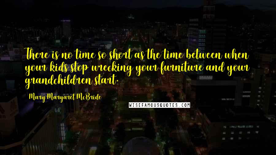 Mary Margaret McBride Quotes: There is no time so short as the time between when your kids stop wrecking your furniture and your grandchildren start.