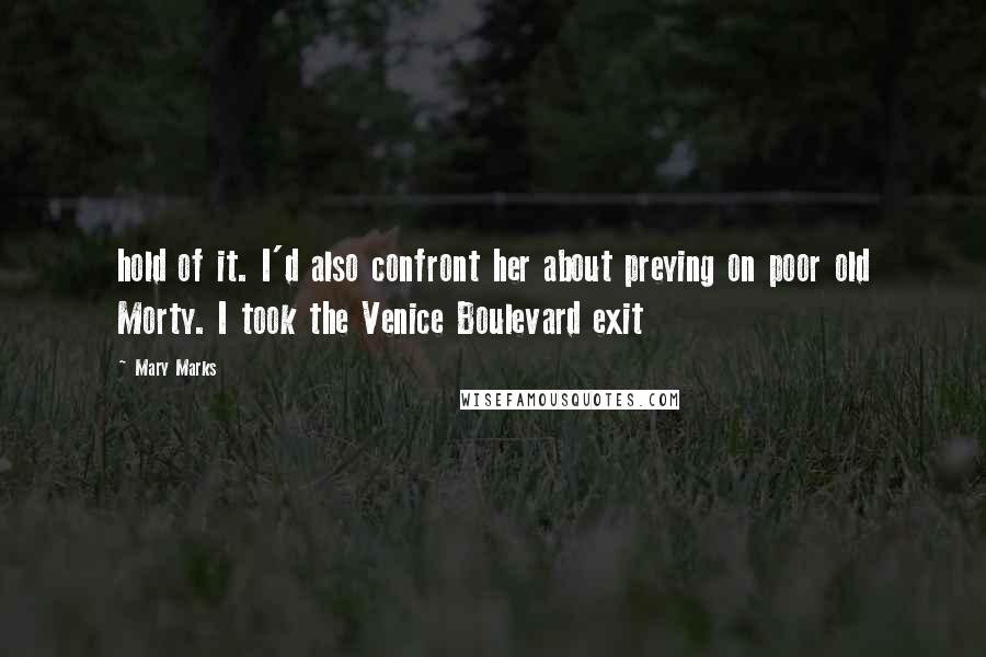 Mary Marks Quotes: hold of it. I'd also confront her about preying on poor old Morty. I took the Venice Boulevard exit