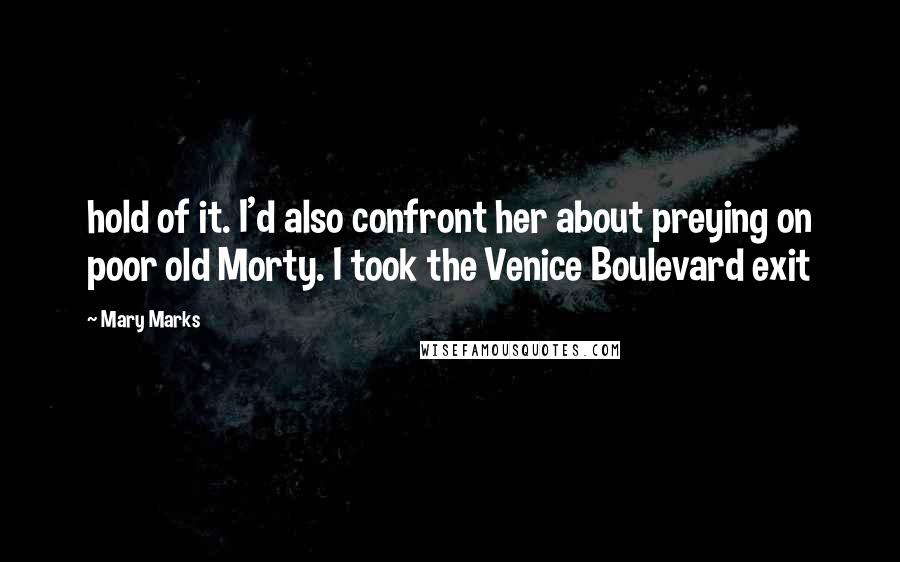 Mary Marks Quotes: hold of it. I'd also confront her about preying on poor old Morty. I took the Venice Boulevard exit