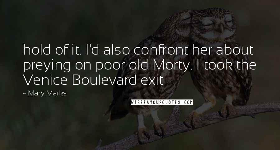 Mary Marks Quotes: hold of it. I'd also confront her about preying on poor old Morty. I took the Venice Boulevard exit