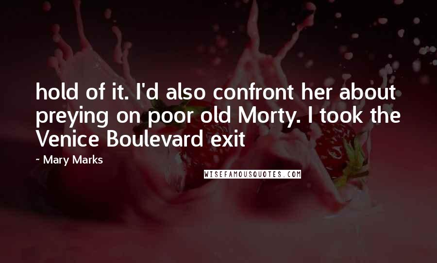 Mary Marks Quotes: hold of it. I'd also confront her about preying on poor old Morty. I took the Venice Boulevard exit