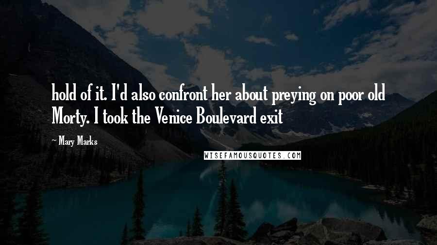 Mary Marks Quotes: hold of it. I'd also confront her about preying on poor old Morty. I took the Venice Boulevard exit