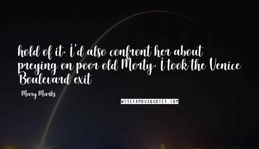 Mary Marks Quotes: hold of it. I'd also confront her about preying on poor old Morty. I took the Venice Boulevard exit