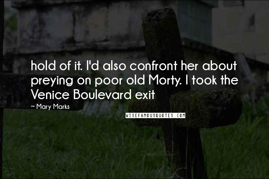 Mary Marks Quotes: hold of it. I'd also confront her about preying on poor old Morty. I took the Venice Boulevard exit