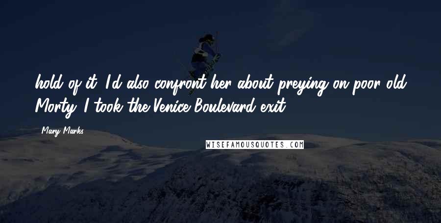 Mary Marks Quotes: hold of it. I'd also confront her about preying on poor old Morty. I took the Venice Boulevard exit