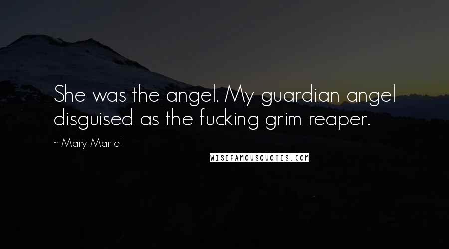 Mary Martel Quotes: She was the angel. My guardian angel disguised as the fucking grim reaper.