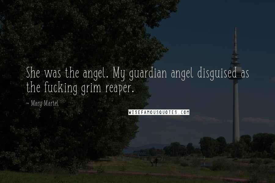 Mary Martel Quotes: She was the angel. My guardian angel disguised as the fucking grim reaper.