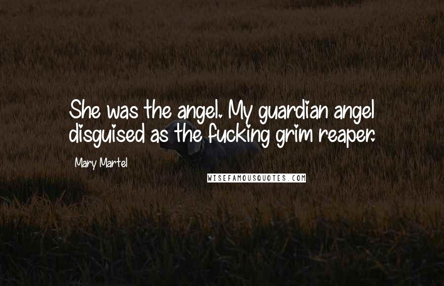 Mary Martel Quotes: She was the angel. My guardian angel disguised as the fucking grim reaper.
