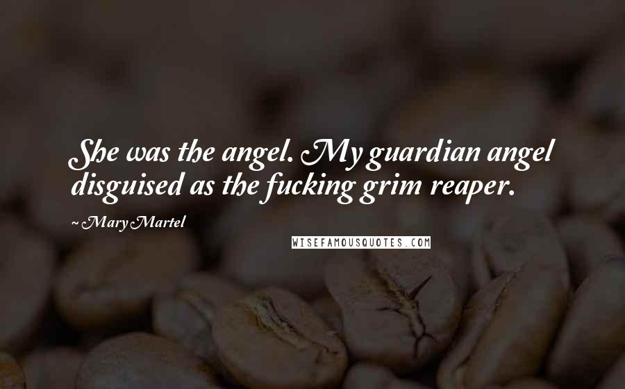 Mary Martel Quotes: She was the angel. My guardian angel disguised as the fucking grim reaper.