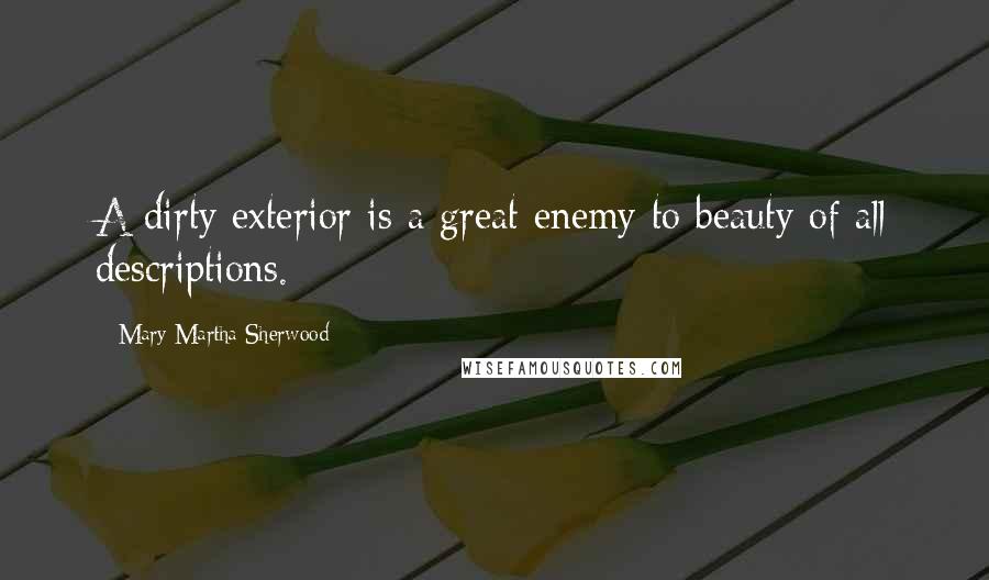 Mary Martha Sherwood Quotes: A dirty exterior is a great enemy to beauty of all descriptions.