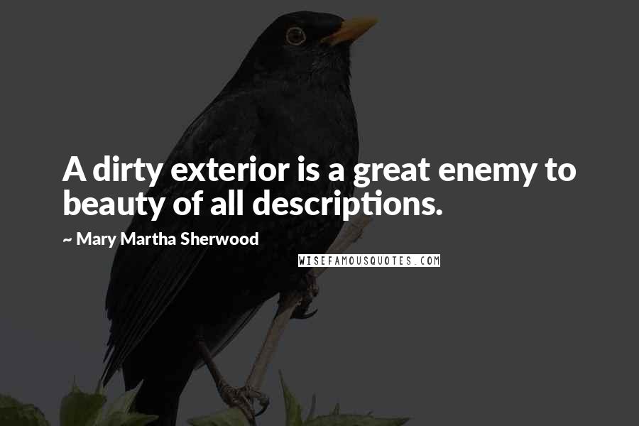 Mary Martha Sherwood Quotes: A dirty exterior is a great enemy to beauty of all descriptions.