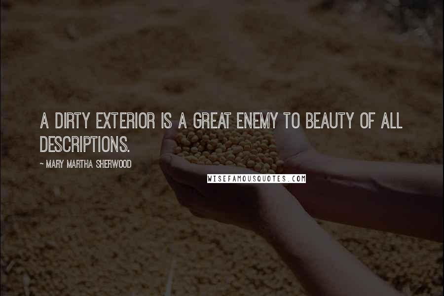 Mary Martha Sherwood Quotes: A dirty exterior is a great enemy to beauty of all descriptions.