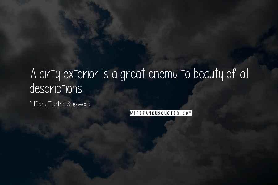 Mary Martha Sherwood Quotes: A dirty exterior is a great enemy to beauty of all descriptions.