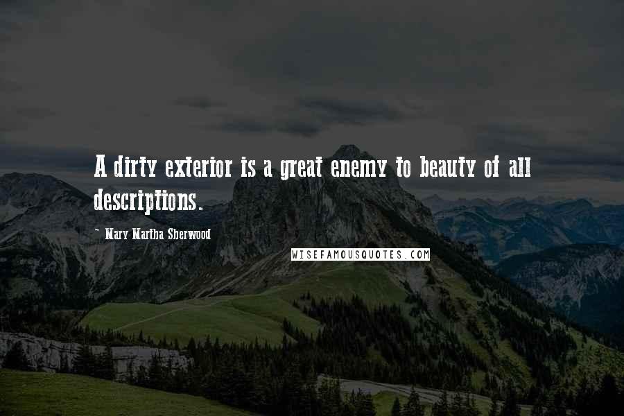 Mary Martha Sherwood Quotes: A dirty exterior is a great enemy to beauty of all descriptions.